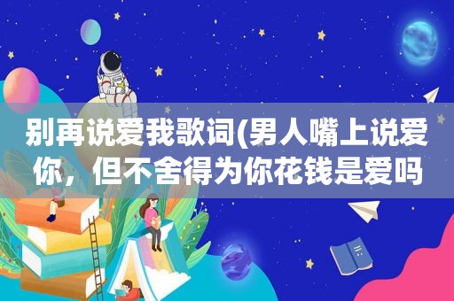别再说爱我歌词(男人嘴上说爱你，但不舍得为你花钱是爱吗)