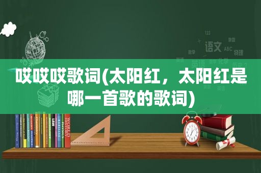哎哎哎歌词(太阳红，太阳红是哪一首歌的歌词)