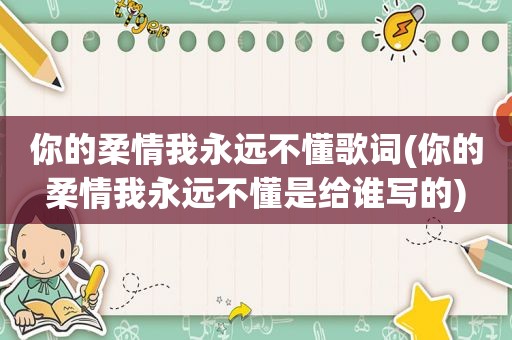 你的柔情我永远不懂歌词(你的柔情我永远不懂是给谁写的)