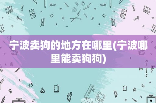 宁波卖狗的地方在哪里(宁波哪里能卖狗狗)
