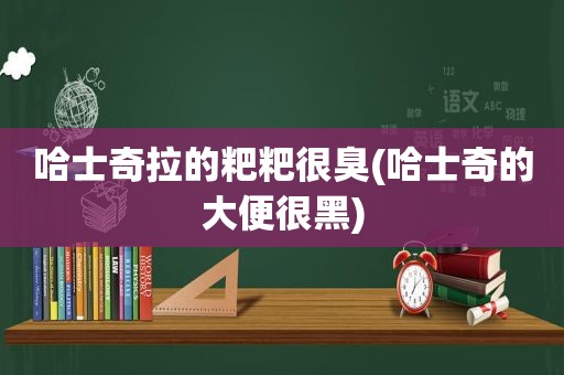哈士奇拉的粑粑很臭(哈士奇的大便很黑)