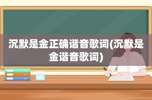 沉默是金正确谐音歌词(沉默是金谐音歌词)