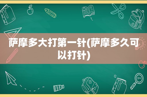 萨摩多大打第一针(萨摩多久可以打针)
