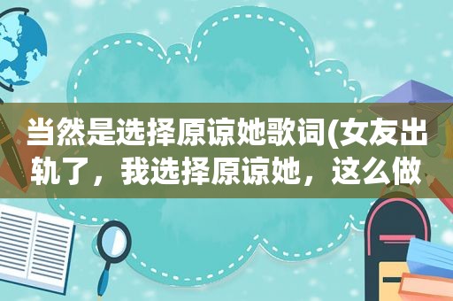 当然是选择原谅她歌词(女友出轨了，我选择原谅她，这么做到底对不对)