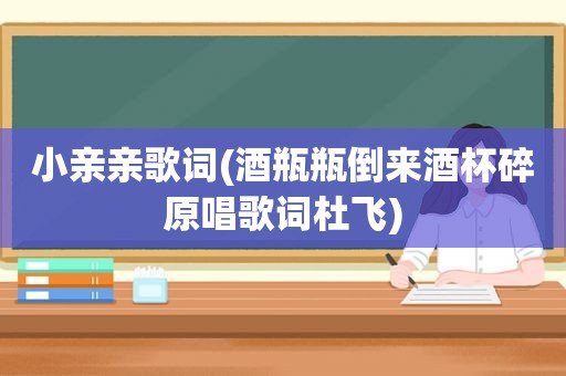 小亲亲歌词(酒瓶瓶倒来酒杯碎原唱歌词杜飞)