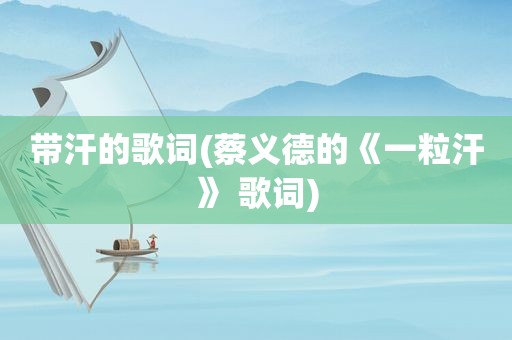带汗的歌词(蔡义德的《一粒汗》 歌词)