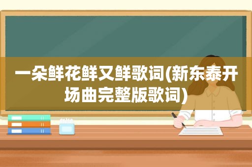 一朵鲜花鲜又鲜歌词(新东泰开场曲完整版歌词)