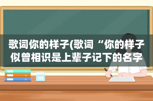 歌词你的样子(歌词“你的样子似曾相识是上辈子记下的名字”求歌名)