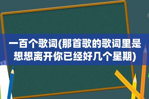一百个歌词(那首歌的歌词里是想想离开你已经好几个星期)