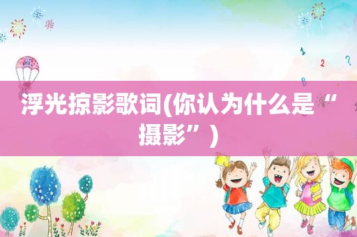 浮光掠影歌词(你认为什么是“摄影”)