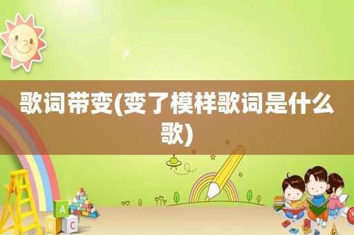 歌词带变(变了模样歌词是什么歌)