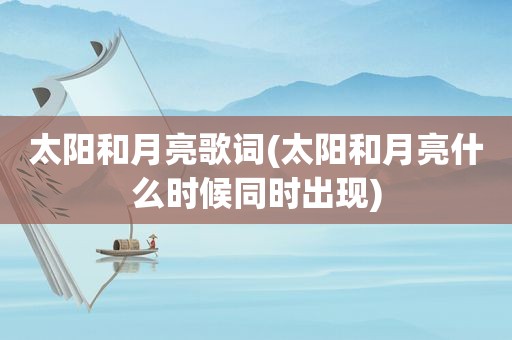 太阳和月亮歌词(太阳和月亮什么时候同时出现)