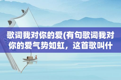 歌词我对你的爱(有句歌词我对你的爱气势如虹，这首歌叫什么名字)