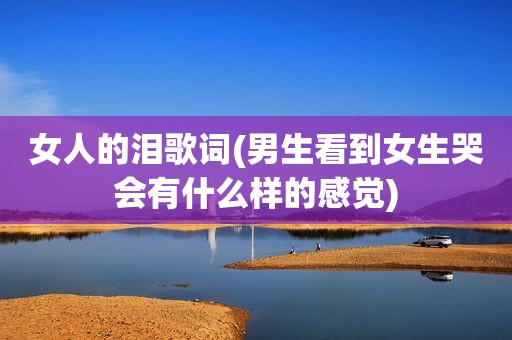 女人的泪歌词(男生看到女生哭会有什么样的感觉)