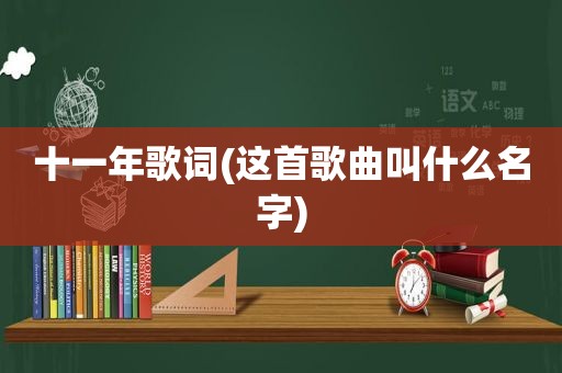 十一年歌词(这首歌曲叫什么名字)