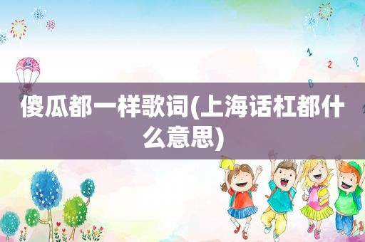 傻瓜都一样歌词(上海话杠都什么意思)