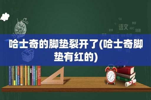 哈士奇的脚垫裂开了(哈士奇脚垫有红的)