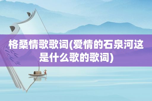 格桑情歌歌词(爱情的石泉河这是什么歌的歌词)
