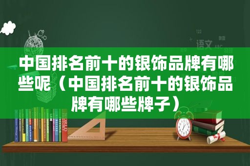中国排名前十的银饰品牌有哪些呢（中国排名前十的银饰品牌有哪些牌子）