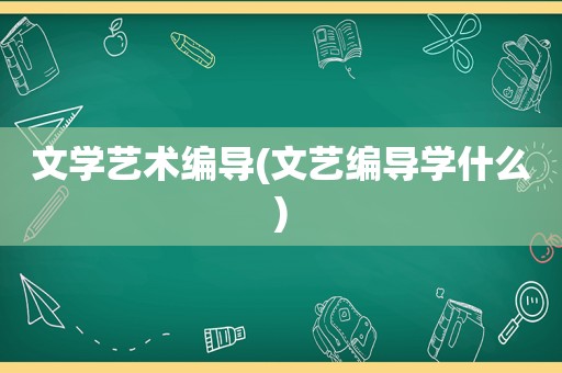 文学艺术编导(文艺编导学什么)