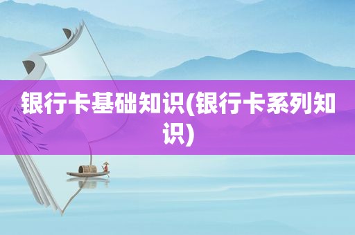 银行卡基础知识(银行卡系列知识)