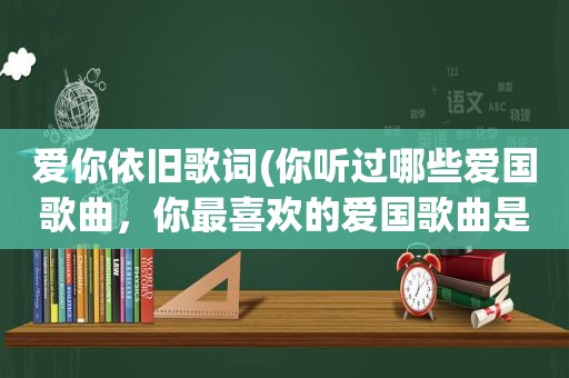爱你依旧歌词(你听过哪些爱国歌曲，你最喜欢的爱国歌曲是哪首)
