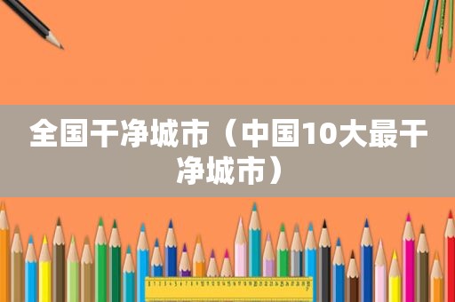 全国干净城市（中国10大最干净城市）
