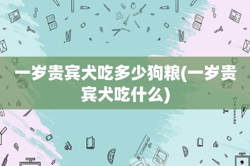 一岁贵宾犬吃多少狗粮(一岁贵宾犬吃什么)
