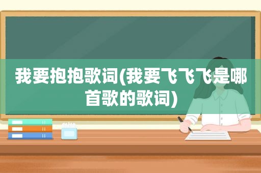 我要抱抱歌词(我要飞飞飞是哪首歌的歌词)