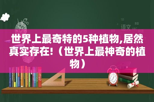 世界上最奇特的5种植物,居然真实存在!（世界上最神奇的植物）