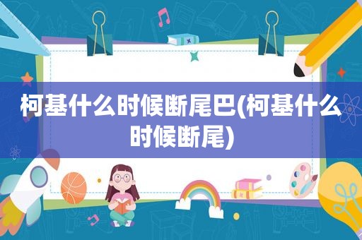 柯基什么时候断尾巴(柯基什么时候断尾)