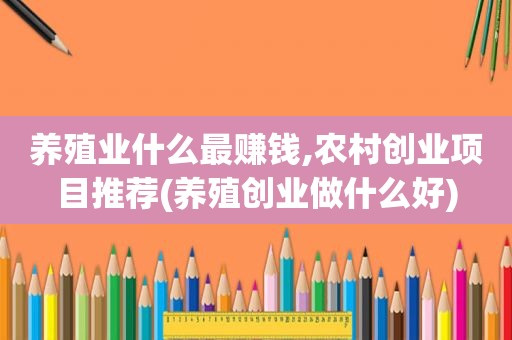 养殖业什么最赚钱,农村创业项目推荐(养殖创业做什么好)