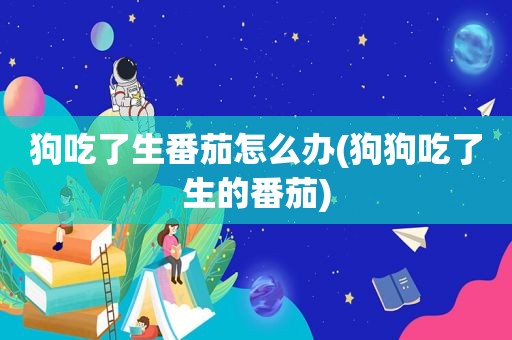 狗吃了生番茄怎么办(狗狗吃了生的番茄)