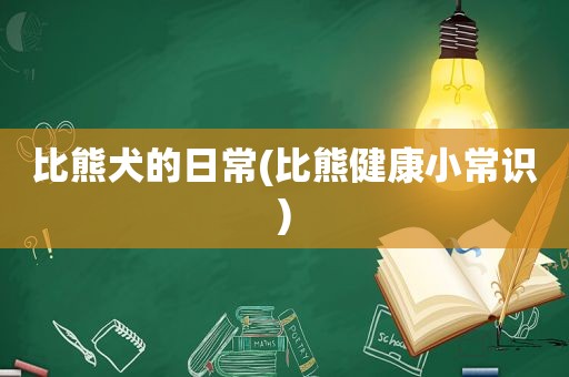 比熊犬的日常(比熊健康小常识)