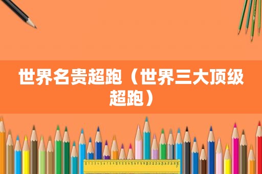 世界名贵超跑（世界三大顶级超跑）
