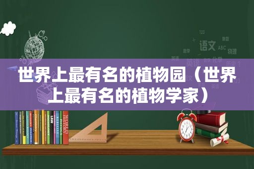 世界上最有名的植物园（世界上最有名的植物学家）