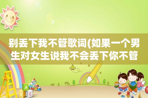别丢下我不管歌词(如果一个男生对女生说我不会丢下你不管的，这说明了什么)