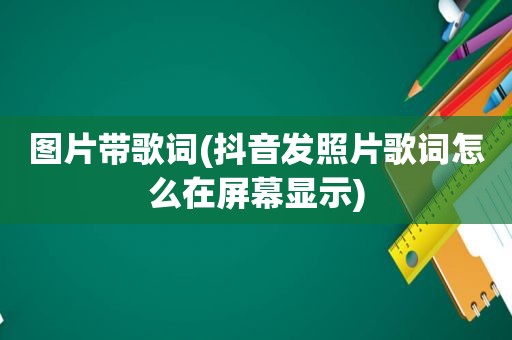 图片带歌词(抖音发照片歌词怎么在屏幕显示)