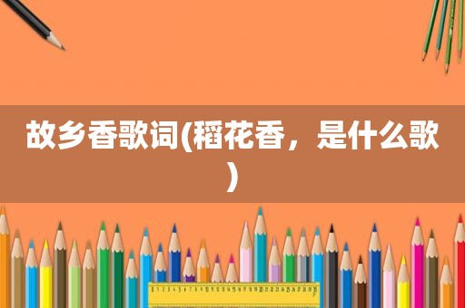 故乡香歌词(稻花香，是什么歌)