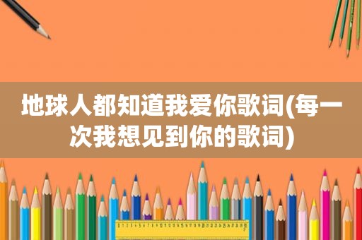 地球人都知道我爱你歌词(每一次我想见到你的歌词)