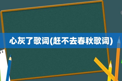 心灰了歌词(赶不去春秋歌词)