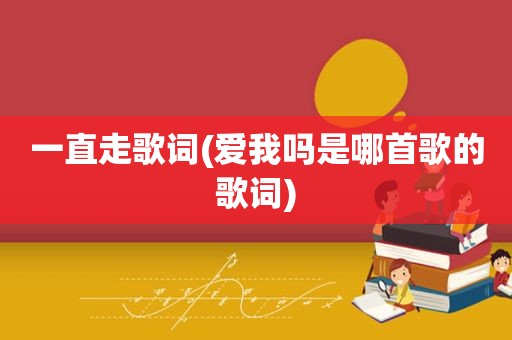 一直走歌词(爱我吗是哪首歌的歌词)