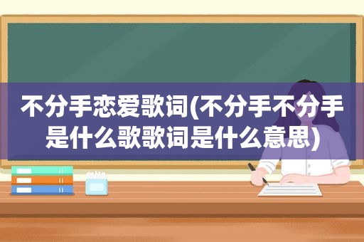 不分手恋爱歌词(不分手不分手是什么歌歌词是什么意思)