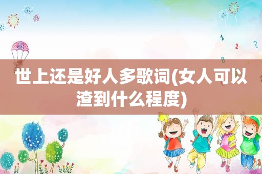 世上还是好人多歌词(女人可以渣到什么程度)