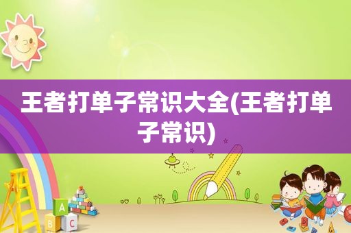 王者打单子常识大全(王者打单子常识)