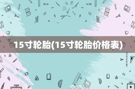 15寸轮胎(15寸轮胎价格表)