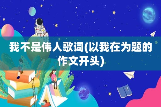 我不是伟人歌词(以我在为题的作文开头)