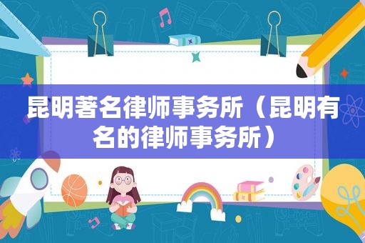 昆明著名律师事务所（昆明有名的律师事务所）
