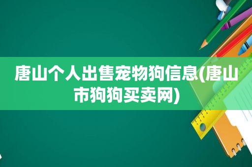唐山个人出售宠物狗信息(唐山市狗狗买卖网)