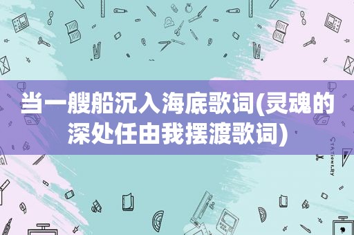 当一艘船沉入海底歌词(灵魂的深处任由我摆渡歌词)